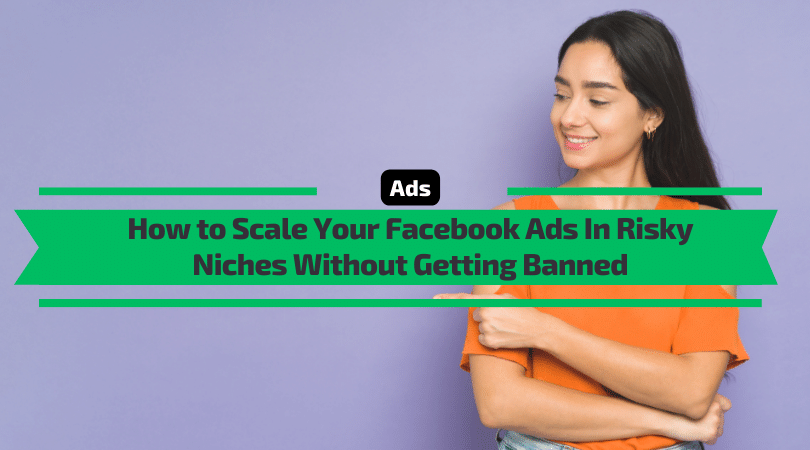 How to Scale Your Facebook Ads In Risky Niches Without Getting Banned